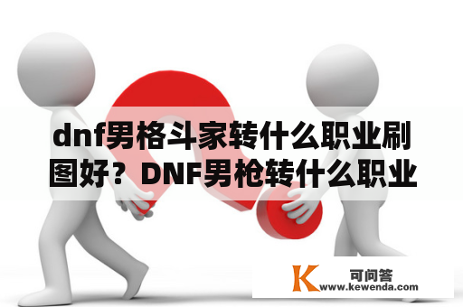 dnf男格斗家转什么职业刷图好？DNF男枪转什么职业好？