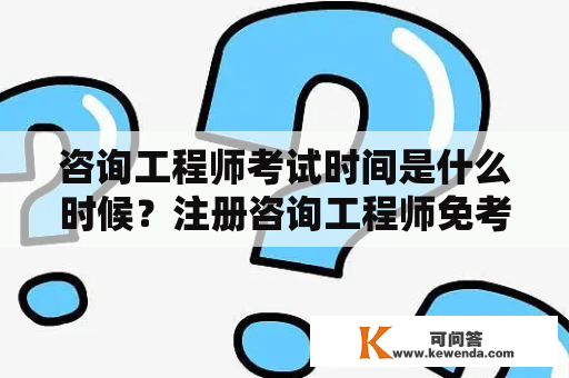 咨询工程师考试时间是什么时候？注册咨询工程师免考条件，其中取得相关证书的条件，是取得证后再工作？