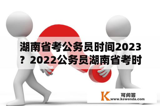 湖南省考公务员时间2023？2022公务员湖南省考时间及报考条件？