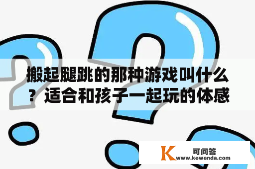 搬起腿跳的那种游戏叫什么？适合和孩子一起玩的体感游戏？