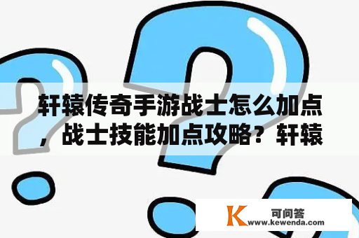 轩辕传奇手游战士怎么加点，战士技能加点攻略？轩辕传奇手游御灵天赋加点？