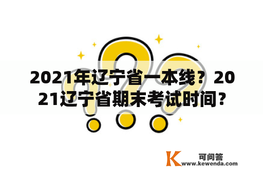 2021年辽宁省一本线？2021辽宁省期末考试时间？