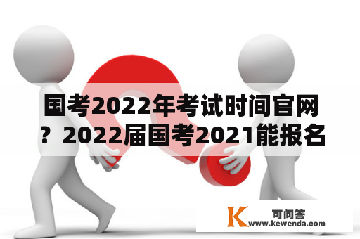 国考2022年考试时间官网？2022届国考2021能报名吗？