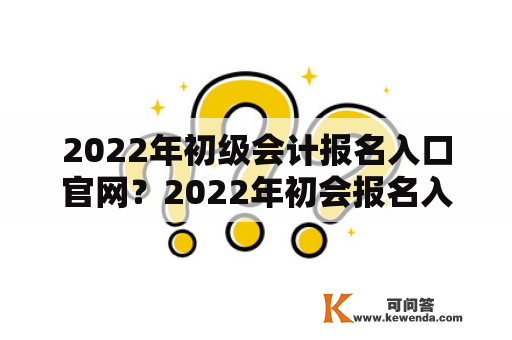 2022年初级会计报名入口官网？2022年初会报名入口官网？