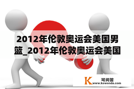 2012年伦敦奥运会美国男篮_2012年伦敦奥运会美国男篮vs尼日利亚