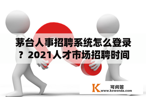 茅台人事招聘系统怎么登录？2021人才市场招聘时间？