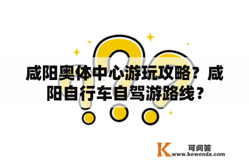 咸阳奥体中心游玩攻略？咸阳自行车自驾游路线？