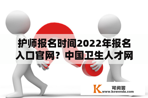 护师报名时间2022年报名入口官网？中国卫生人才网2022报名入口？