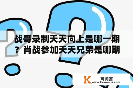 战哥录制天天向上是哪一期？肖战参加天天兄弟是哪期？