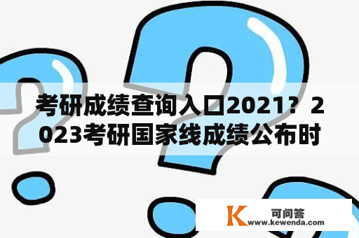 考研成绩查询入口2021？2023考研国家线成绩公布时间？