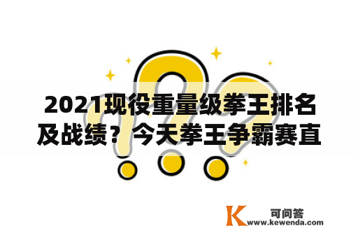 2021现役重量级拳王排名及战绩？今天拳王争霸赛直播时间是几点？