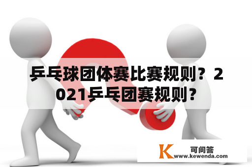 乒乓球团体赛比赛规则？2021乒乓团赛规则？