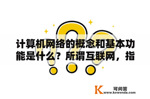 计算机网络的概念和基本功能是什么？所谓互联网，指的是计算机网络与计算机与计算机网络互联？