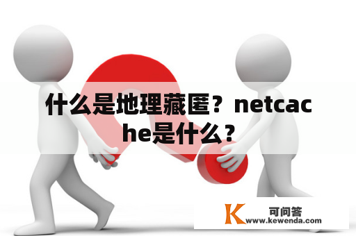 什么是地理藏匿？netcache是什么？