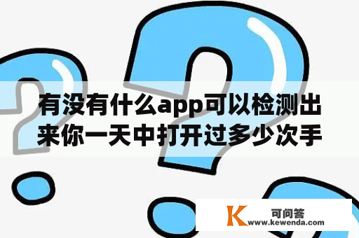 有没有什么app可以检测出来你一天中打开过多少次手机，分别用了什么软件？有没有什么app能监测自己每天使用手机的时间？