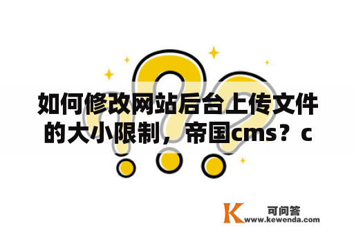 如何修改网站后台上传文件的大小限制，帝国cms？cms是什么，常见的cms程序有哪些？