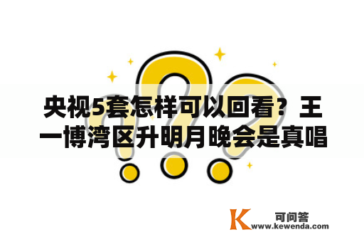 央视5套怎样可以回看？王一博湾区升明月晚会是真唱吗？