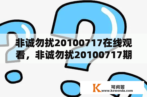 非诚勿扰20100717在线观看，非诚勿扰20100717期，非诚勿扰20100717直播，非诚勿扰20100717下载？非诚勿扰电影在线观看完整版