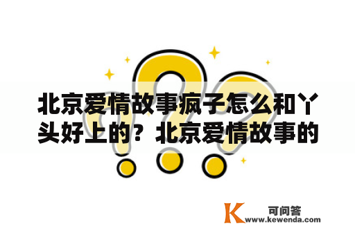 北京爱情故事疯子怎么和丫头好上的？北京爱情故事的疯子和沈冰真的接吻了吗？