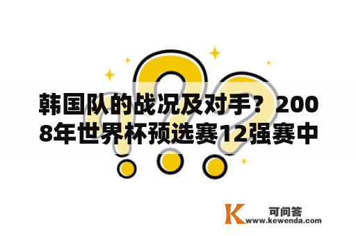 韩国队的战况及对手？2008年世界杯预选赛12强赛中国队战况排名？