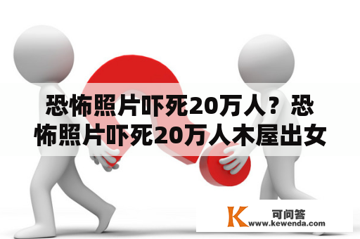 恐怖照片吓死20万人？恐怖照片吓死20万人木屋出女鬼？真相如何？