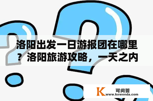 洛阳出发一日游报团在哪里？洛阳旅游攻略，一天之内可以去洛阳哪些地方玩？