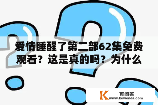 爱情睡醒了第二部62集免费观看？这是真的吗？为什么我找不到爱情睡醒了第二部62集免费观看的资源？