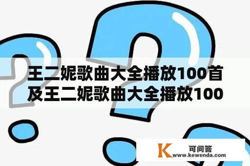 王二妮歌曲大全播放100首及王二妮歌曲大全播放100首下载，你知道哪些王二妮的歌曲？如何下载这些歌曲？