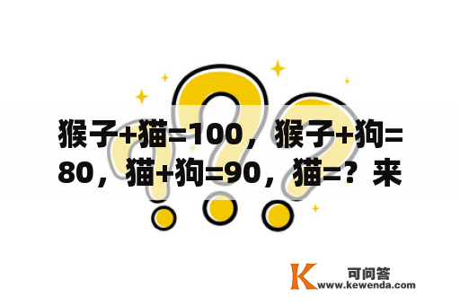 猴子+猫=100，猴子+狗=80，猫+狗=90，猫=？来问· 猫咪和狗狗可以互用驱虫药么？