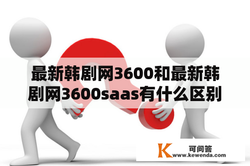 最新韩剧网3600和最新韩剧网3600saas有什么区别？