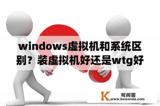 windows虚拟机和系统区别？装虚拟机好还是wtg好？