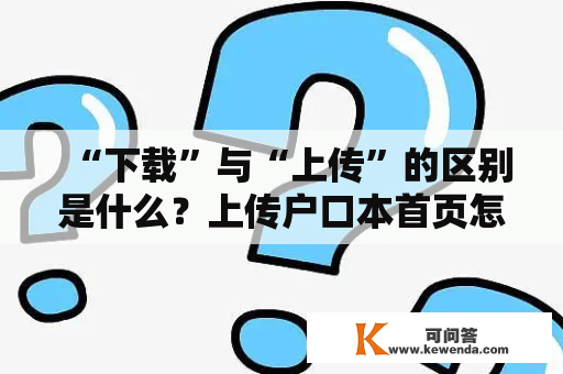 “下载”与“上传”的区别是什么？上传户口本首页怎样上传？