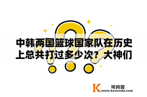 中韩两国篮球国家队在历史上总共打过多少次？大神们帮帮忙？2002年世预赛国足战绩？