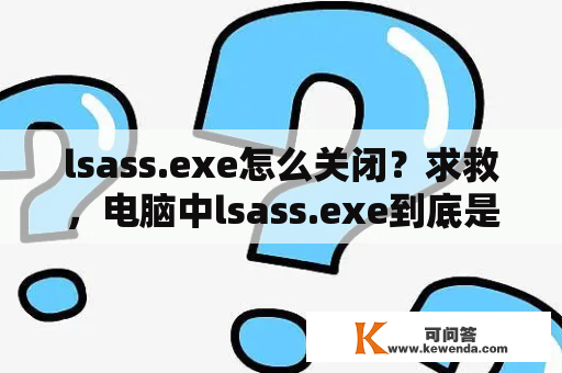 lsass.exe怎么关闭？求救，电脑中lsass.exe到底是什么可以删除吗?怎么删除？