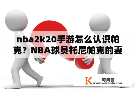 nba2k20手游怎么认识帕克？NBA球员托尼帕克的妻子叫什么名字？