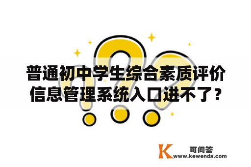 普通初中学生综合素质评价信息管理系统入口进不了？学籍管理系统的详细步骤？