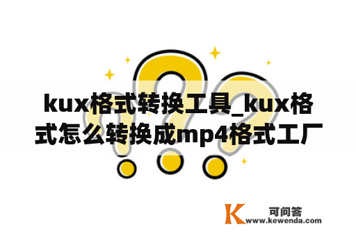 kux格式转换工具_kux格式怎么转换成mp4格式工厂