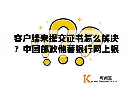 客户端未提交证书怎么解决？中国邮政储蓄银行网上银行转帐出现客户端证书失效问题怎么处理？