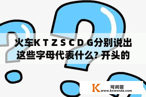 火车K T Z S C D G分别说出这些字母代表什么? 开头的分别是多少km每小时？输入法gb与gbk什么区别？