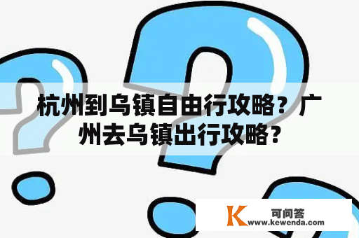 杭州到乌镇自由行攻略？广州去乌镇出行攻略？