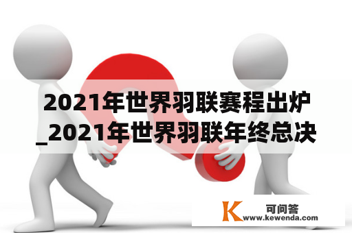 2021年世界羽联赛程出炉_2021年世界羽联年终总决赛结果