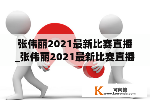 张伟丽2021最新比赛直播_张伟丽2021最新比赛直播在线观看