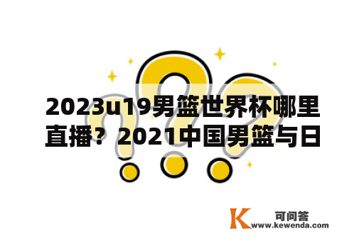 2023u19男篮世界杯哪里直播？2021中国男篮与日本男篮比赛结果？