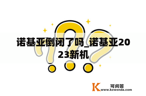 诺基亚倒闭了吗_诺基亚2023新机