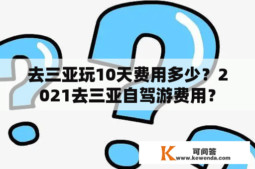 去三亚玩10天费用多少？2021去三亚自驾游费用？