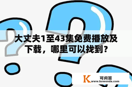 大丈夫1至43集免费播放及下载，哪里可以找到？