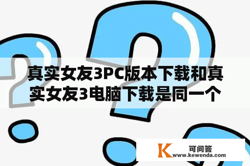 真实女友3PC版本下载和真实女友3电脑下载是同一个游戏吗？3DM手游及真实女友3是手机游戏吗？