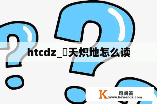 htcdz_熯天炽地怎么读