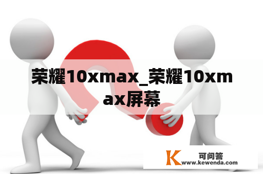 荣耀10xmax_荣耀10xmax屏幕