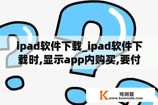 ipad软件下载_ipad软件下载时,显示app内购买,要付费吗?